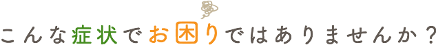 こんな症状でお困りではありませんか?